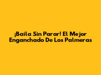 ¡Baila Sin Parar! El Mejor 'Enganchado' De Los Palmeras