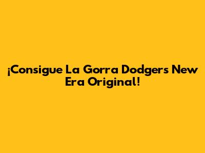 ¡Consigue La Gorra Dodgers New Era Original!