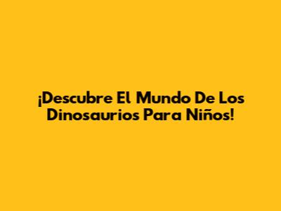¡Descubre El Mundo De Los Dinosaurios Para Niños!