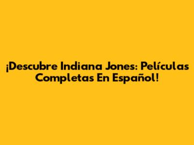 ¡Descubre Indiana Jones: Películas Completas En Español!