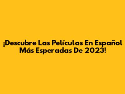 ¡Descubre Las Películas En Español Más Esperadas De 2023!
