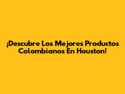 ¡Descubre Los Mejores Productos Colombianos En Houston!