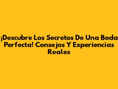 ¡Descubre Los Secretos De Una Boda Perfecta! Consejos Y Experiencias Reales
