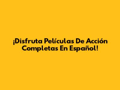 ¡Disfruta Películas De Acción Completas En Español!