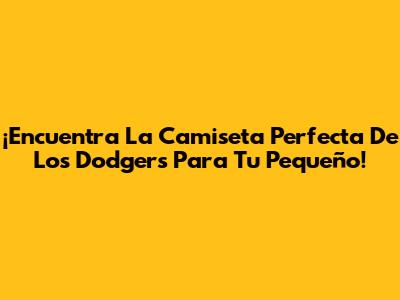 ¡Encuentra La Camiseta Perfecta De Los Dodgers Para Tu Pequeño!