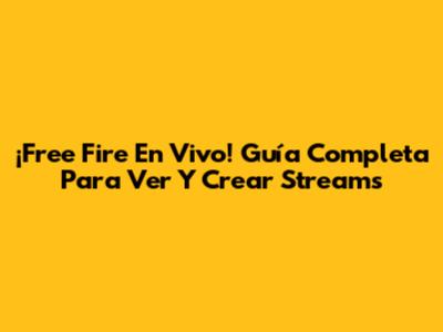 ¡Free Fire En Vivo! Guía Completa Para Ver Y Crear Streams