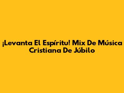 ¡Levanta El Espíritu! Mix De Música Cristiana De Júbilo
