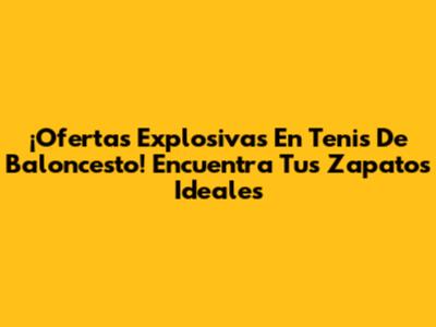 ¡Ofertas Explosivas En Tenis De Baloncesto! Encuentra Tus Zapatos Ideales