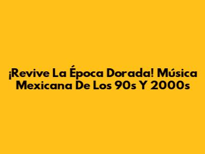 ¡Revive La Época Dorada! Música Mexicana De Los 90s Y 2000s