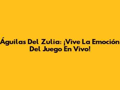 Águilas Del Zulia: ¡Vive La Emoción Del Juego En Vivo!