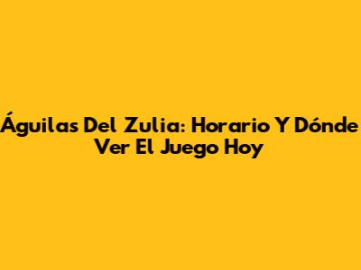 Águilas Del Zulia: Horario Y Dónde Ver El Juego Hoy