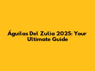 Águilas Del Zulia 2025: Your Ultimate Guide
