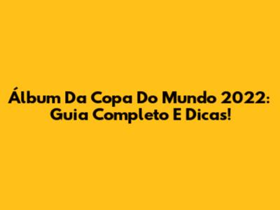 Álbum Da Copa Do Mundo 2022: Guia Completo E Dicas!