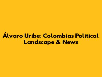 Álvaro Uribe: Colombia's Political Landscape & News