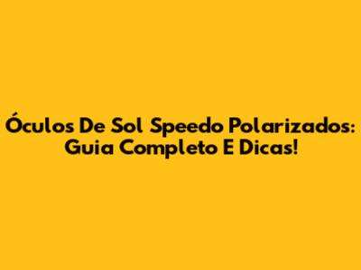 Óculos De Sol Speedo Polarizados: Guia Completo E Dicas!