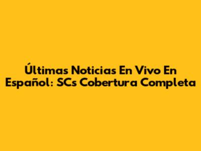 Últimas Noticias En Vivo En Español: SC's Cobertura Completa