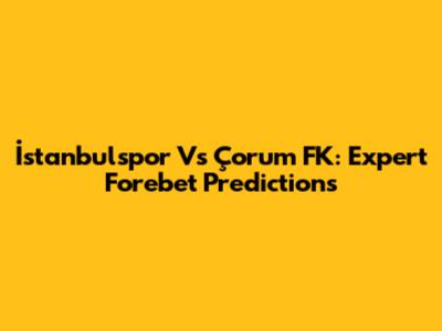 İstanbulspor Vs Çorum FK: Expert Forebet Predictions
