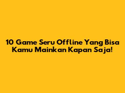 10 Game Seru Offline Yang Bisa Kamu Mainkan Kapan Saja!