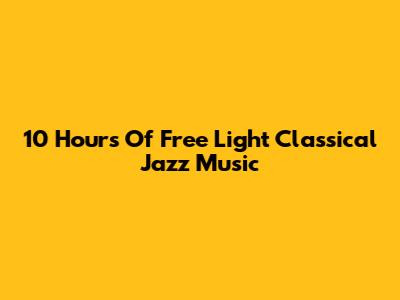 10 Hours Of Free Light Classical Jazz Music