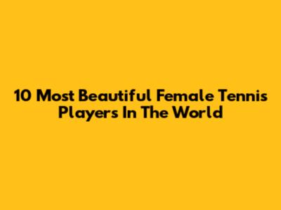 10 Most Beautiful Female Tennis Players In The World