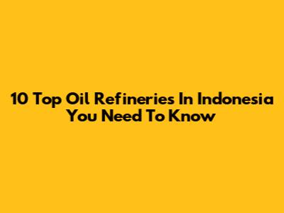 10 Top Oil Refineries In Indonesia You Need To Know