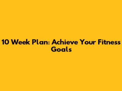 10 Week Plan: Achieve Your Fitness Goals