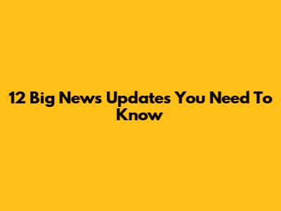 12 Big News Updates You Need To Know
