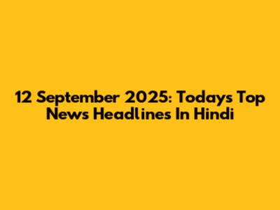 12 September 2025: Today's Top News Headlines In Hindi