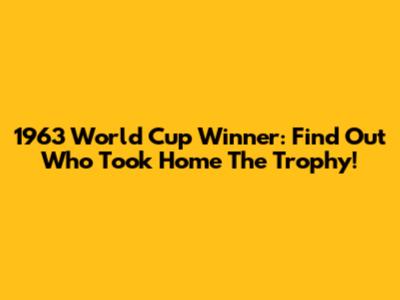 1963 World Cup Winner: Find Out Who Took Home The Trophy!