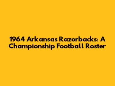 1964 Arkansas Razorbacks: A Championship Football Roster