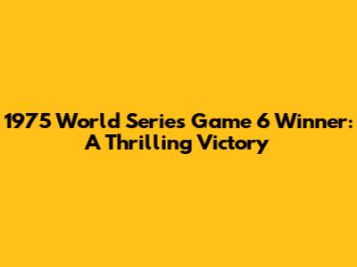 1975 World Series Game 6 Winner: A Thrilling Victory