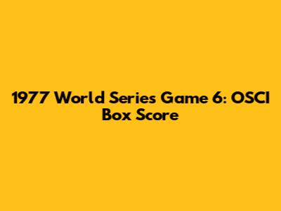 1977 World Series Game 6: OSCI Box Score