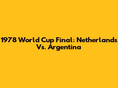 1978 World Cup Final: Netherlands Vs. Argentina