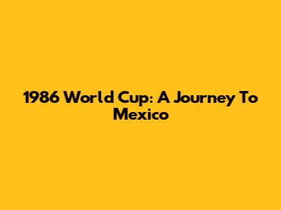 1986 World Cup: A Journey To Mexico