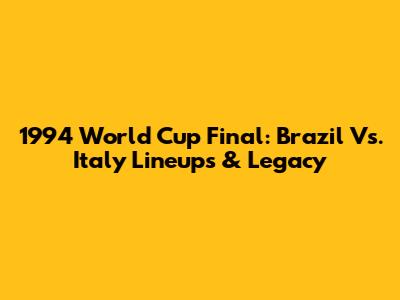 1994 World Cup Final: Brazil Vs. Italy Lineups & Legacy