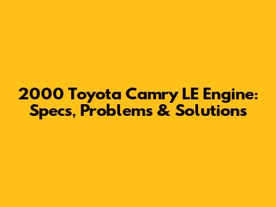 2000 Toyota Camry LE Engine: Specs, Problems & Solutions