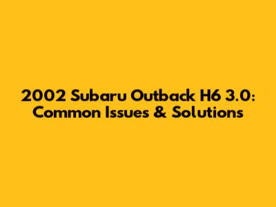 2002 Subaru Outback H6 3.0: Common Issues & Solutions