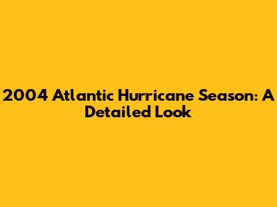 2004 Atlantic Hurricane Season: A Detailed Look