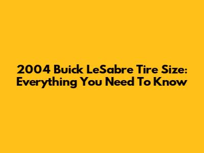 2004 Buick LeSabre Tire Size: Everything You Need To Know