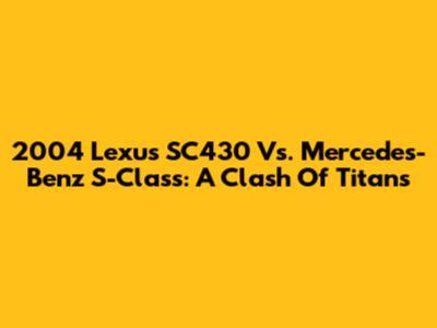 2004 Lexus SC430 Vs. Mercedes-Benz S-Class: A Clash Of Titans