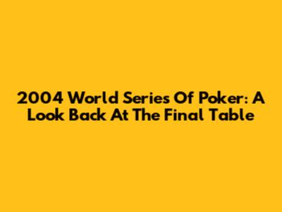2004 World Series Of Poker: A Look Back At The Final Table