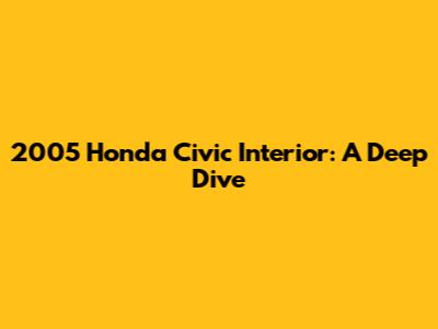2005 Honda Civic Interior: A Deep Dive