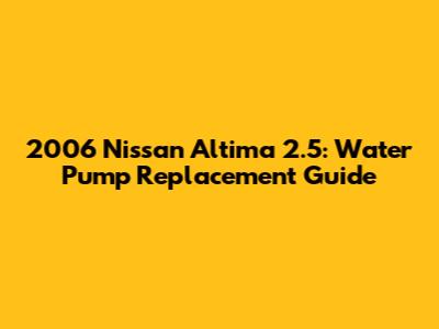2006 Nissan Altima 2.5: Water Pump Replacement Guide
