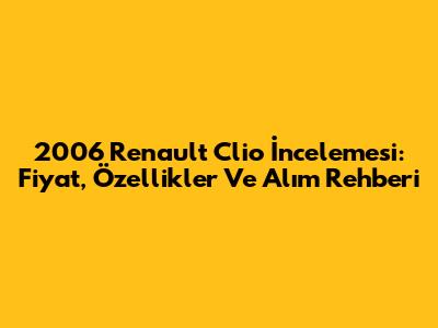 2006 Renault Clio İncelemesi: Fiyat, Özellikler Ve Alım Rehberi