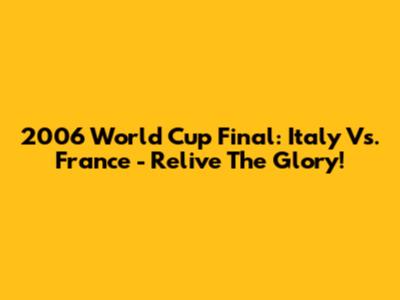 2006 World Cup Final: Italy Vs. France - Relive The Glory!