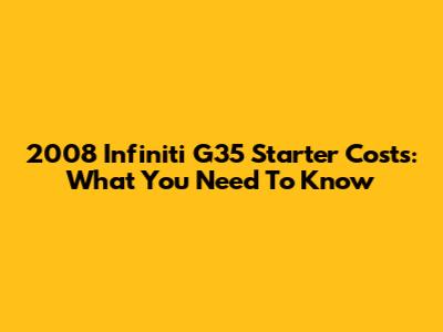 2008 Infiniti G35 Starter Costs: What You Need To Know