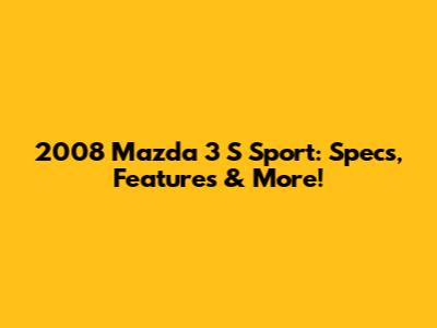 2008 Mazda 3 S Sport: Specs, Features & More!