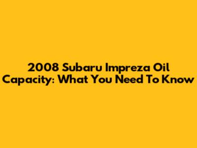 2008 Subaru Impreza Oil Capacity: What You Need To Know