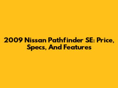 2009 Nissan Pathfinder SE: Price, Specs, And Features