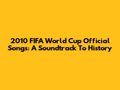 2010 FIFA World Cup Official Songs: A Soundtrack To History